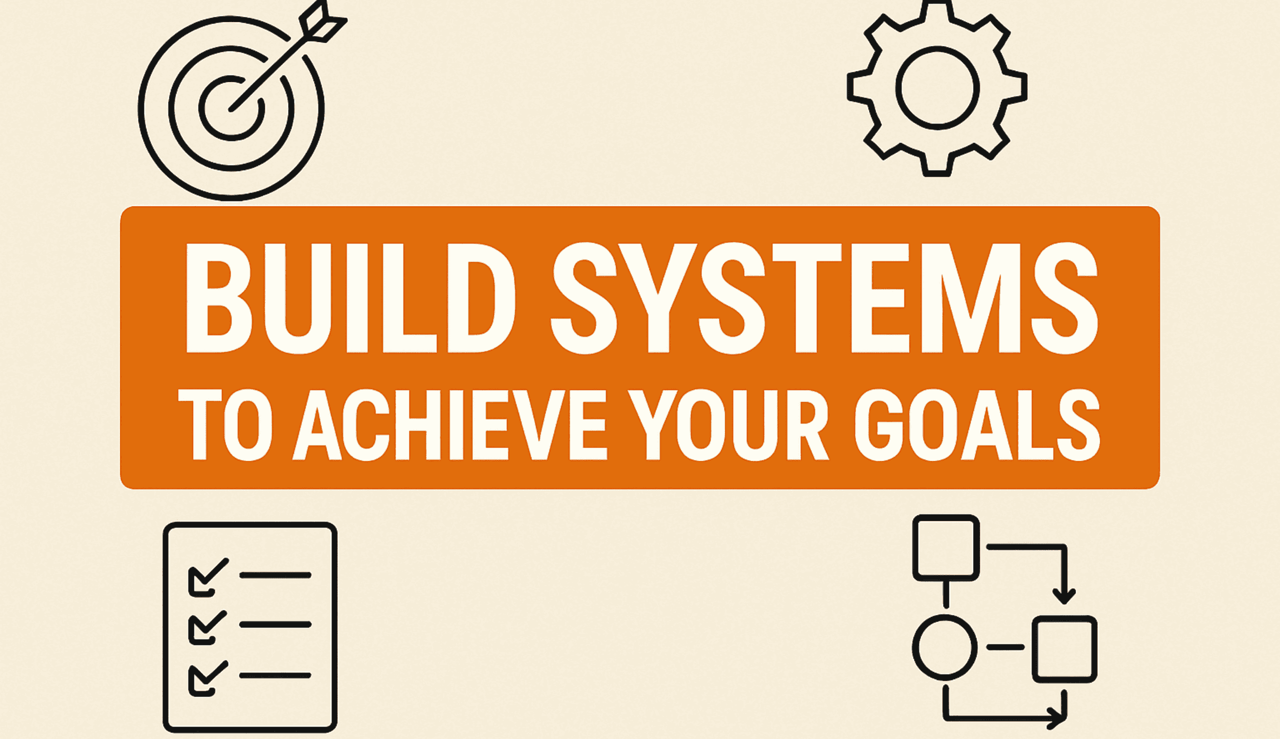 How to Build Systems to Actually Achieve Your Goals (Instead of Relying on Motivation)